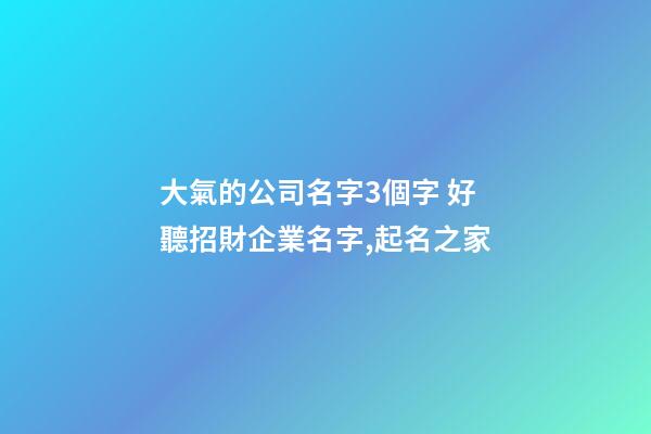 大氣的公司名字3個字 好聽招財企業名字,起名之家-第1張-公司起名-玄機派